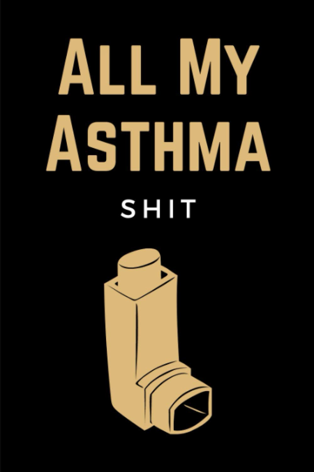 All My Asthma Shit: Daily Symptoms Tracker Log Bbook for People with Asthma - Respiratory Diary Journal for Asthma Management for Adults, Teens & Kids - Funny Gifts for Asthmatics Men & Women