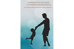 Guérir pour devenir un parent-entraineur: Les secrets pour construire un enfant fort et non un adulte brisé