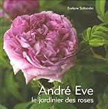 André Eve : Le jardinier des roses De la création des roses nouvelles à la passion des roses anci by