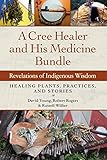 A Cree Healer and His Medicine Bundle: Revelations of Indigenous Wisdom--Healing Plants, Practices, by David Young, Robert Rogers
