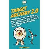 Target Archery 2.0: Newbie Archer's Quick Guide on How to Start, Grow, and Succeed in the Art of Using the Bow and Arrow at the Sport of Target Archery From A to Z