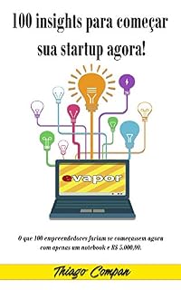 Livro 100 insights para começar sua Start Up AGORA: O que 100 empreendedores fariam se começassem agora com apenas um notebook e R$ 5.000,00