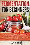 Fermentation For Beginners: 32 Little-Known Healthy Fermented Food Recipes Full of Probiotics, Enzym