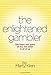 The Enlightened Gambler: The Heart and Spirit of the Risk-Taker in All of Us by Marty klein