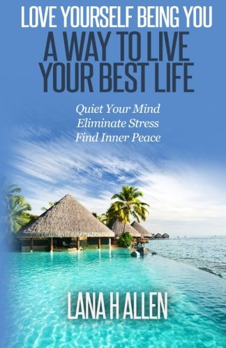Love Yourself Being You: A Way to Live Your Best Life: Quiet Your Mind, Eliminate Stress, Find Inner, Peace