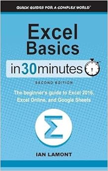 Excel Basics In 30 Minutes (2nd Edition): The beginner's guide to Microsoft Excel, Excel Online, and Google Sheets, by Ian Lamont Excel Basics In 30 Minutes (2nd Edition): The beginner's guide to Microsoft Excel, Excel Online, and Google Sheets, by Ian Lamont