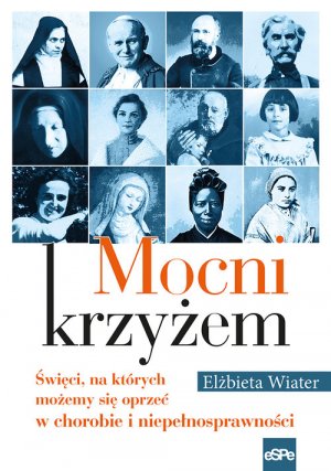 Mocni krzyzem. Swieci, na ktorych mozemy sie oprzec w chorobie i niepelnosprawnosci