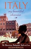 Italy, My Beautiful Obsession: An American Italophile Falls in Love by Arden Fowler