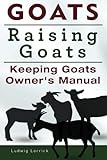 Goats. Raising Goats. Keeping Goats Owners Manual. by Ludwig Lorrick