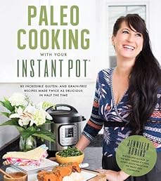 Paleo Cooking With Your Instant Pot: 80 Incredible Gluten- and Grain-Free Recipes Made Twice as Delicious in Half the Time