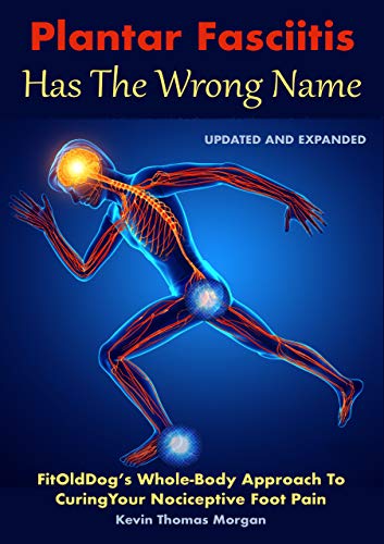 Plantar Fasciitis Has The Wrong Name: FitOldDog's Whole-Body Approach To Curing Your Nociceptive Foo by Kevin Thomas Morgan