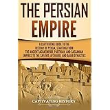 The Persian Empire: A Captivating Guide to the History of Persia, Starting from the Ancient Achaemenid, Parthian, and Sassanian Empires to the Safavid, Afsharid, and Qajar Dynasties