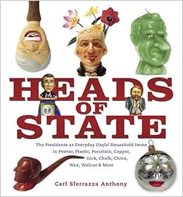 Heads of State: The Presidents as Everyday Useful Household Items in Pewter, Plastic, Porcelain, Copper, Chalk, China, Wax, Walnut and More, by Carl Sferrazza Anthony Heads of State: The Presidents as Everyday Useful Household Items in Pewter, Plastic, Porcelain, Copper, Chalk, China, Wax, Walnut and More, by Carl Sferrazza Anthony