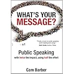 What's Your Message?: Public Speaking with Twice the Impact, Using Half the Effort