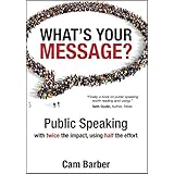 What's Your Message?: Public Speaking with Twice the Impact, Using Half the Effort