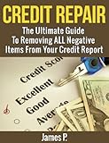 Credit Repair: The Ultimate Guide To Removing ALL Negative Items From Your Credit Report (Fix Bad Credit, Credit Score, Debt, Credit Repair, Credit report, Good Credit, Debt Free)
