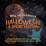 Why We Celebrate Halloween: A Short History: Seeking the hidden roots and symbols of a Celtic harvest festival in the modern