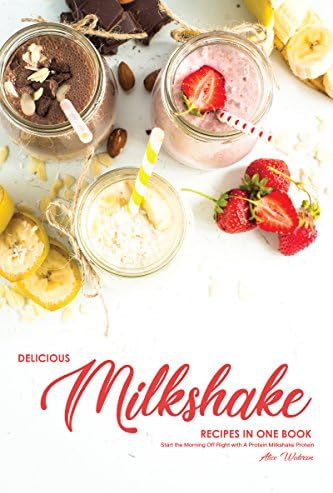 Delicious Milkshake Recipes in One Book: Start the Morning Off Right with A Protein Milkshake Protein