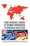 Some Personal Stories of German Immigration to Australia Since 1945 by Ingrid Muenstermann