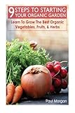 9 Steps To Starting Your Organic Garden: Learn To Grow The Best Organic Vegetables, Fruits, & Herbs by Paul Morgan