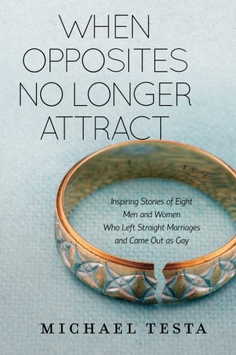 When Opposites No Longer Attract: Inspiring Stories of Eight Men and Women Who Left Straight Marriag by Michael Testa