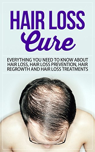 Hair Loss Cure: Everything You Need to Know About Hair Loss, Hair Loss Prevention, Hair Re-growth and Hair Loss Treatments (Hairloss treatment)