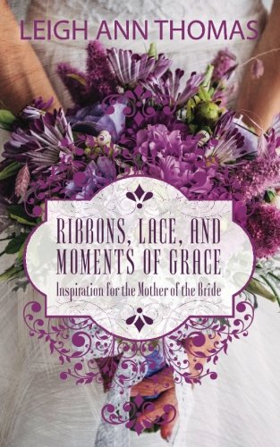 Ribbons, Lace and Moments of Grace: Inspiration for the Mother of the Bride by Leigh Ann Thomas