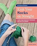 Knit Your Socks on Straight: A New and Inventive Technique with Just Two Needles by Alice Curtis