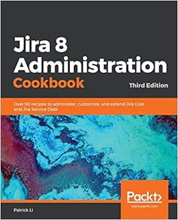 Jira 8 Administration Cookbook: Over 90 recipes to administer, customize, and extend Jira Core and Jira Service Desk, 3rd Edition, by Patrick Li Jira 8 Administration Cookbook: Over 90 recipes to administer, customize, and extend Jira Core and Jira Service Desk, 3rd Edition, by Patrick Li