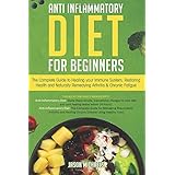 Anti-Inflammatory Diet for Beginners: The Complete Guide to Healing Your Immune System, Restoring Health and Naturally Remedying Arthritis &amp; Chronic Fatigue