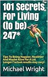 101 Secrets For Living (to be) 247*: Tips To Being Happier, Healthier And Maybe Alive For A Lot Long by Michael Wright