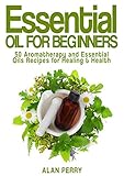 Essential Oils for Beginners: 50 Aromatherapy and Essential Oils Recipes for Healing & Health