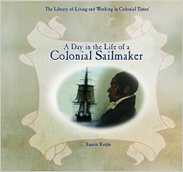 A Day in the Life of a Colonial Sailmaker (Library of Living and Working in Colonial Times), by Laurie Krebs A Day in the Life of a Colonial Sailmaker (Library of Living and Working in Colonial Times), by Laurie Krebs