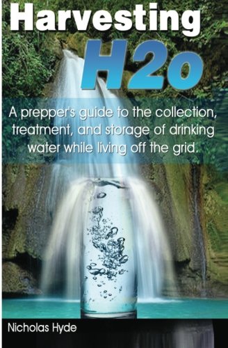 Harvesting H2o: A prepper's guide to the collection, treatment, and storage of drinking water while living off the grid.