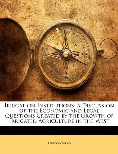 Irrigation Institutions: A Discussion of the Economic and Legal Questions Created by the Growth of Irrigated Agriculture in the West Paperback – Import, 12 Jan 2010