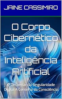 Livro O Corpo Cibernético da Inteligência Artificial - 1º Edição : O Despertar da Singularidade Digital A Centelha da Consciência