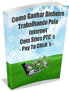 Livro Como Ganhar Dinheiro Trabalhando Pela Internet Com Sites PTC´s - Pay To Click´s: Ganhar Dinheiro Trabalhando Pela Internet