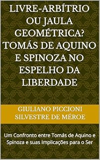 Livro Livre-Arbítrio ou Jaula Geométrica? Tomás de Aquino e Spinoza no Espelho da Liberdade: Um Confronto entre Tomás de Aquino e Spinoza e suas Implicações para o Ser