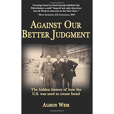 Against Our Better Judgment: The Hidden History of How the U.S. Was Used to Create Israel Against Our Better Judgment: The Hidden History of How the U.S. Was Used to Create Israel