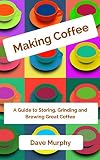 Making Coffee: A Guide to Storing, Grinding and Brewing Great Coffee by Dave Murphy