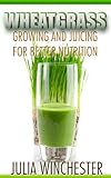 Wheatgrass: Growing and Juicing for Better Nutrition by