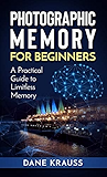 Photographic Memory for Beginners: A Practical Guide to Limitless Memory