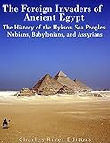 The Foreign Invaders of Ancient Egypt: The History of the Hyksos, Sea Peoples, Nubians, Babylonians, by