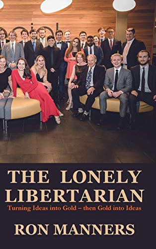 The Lonely Libertarian: Turning Ideas into Gold - then Gold into Ideas by Ron Manners