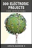 300 Electronic Projects for Inventors with tested circuits: Handbook of Electronic projects (Getting started with Basic Electronics Projects)