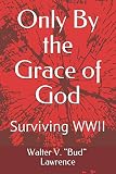 Only By the Grace of God: Surviving WWII by Walter V. 