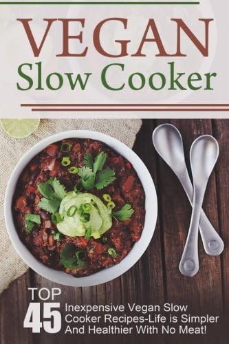 Vegan Slow Cooker: Top 45 Inexpensive Vegan Slow Cooker Recipes-Life is Simpler And Healthier With No Meat! (Vegan Slow Cooker, Vegan Slow Cooker ... Recipes, Vegan, Vegan Diet, Vegan Cookbook)