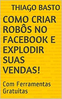 Livro Como Criar Robôs No Facebook e Explodir Suas Vendas!: Com Ferramentas Gratuitas