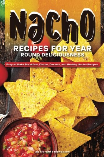 Nacho Recipes for Year Round Deliciousness: Easy to Make Breakfast, Dinner, Dessert, and Healthy Nacho Recipes