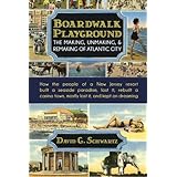 Boardwalk Playground: The Making, Unmaking, & Remaking of Atlantic City: How the people of a New Jersey resort built a seasid